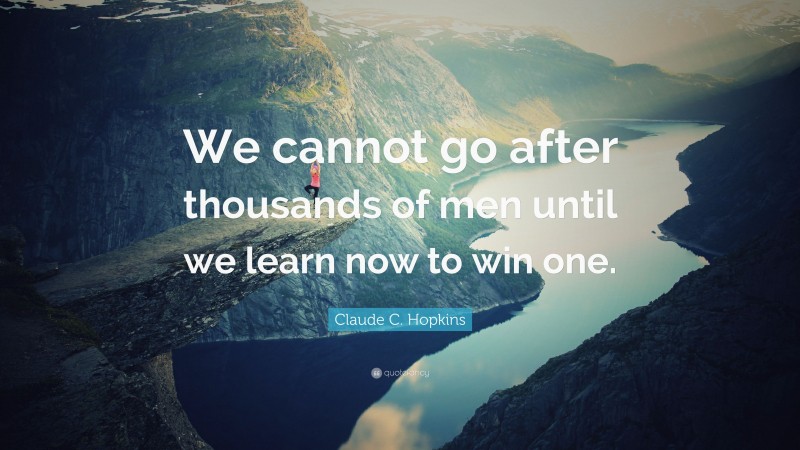 Claude C. Hopkins Quote: “We cannot go after thousands of men until we learn now to win one.”