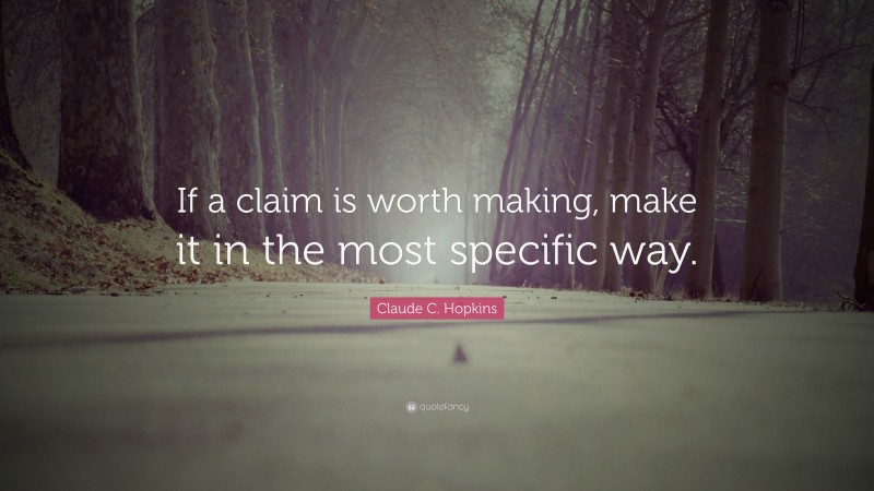 Claude C. Hopkins Quote: “If a claim is worth making, make it in the most specific way.”