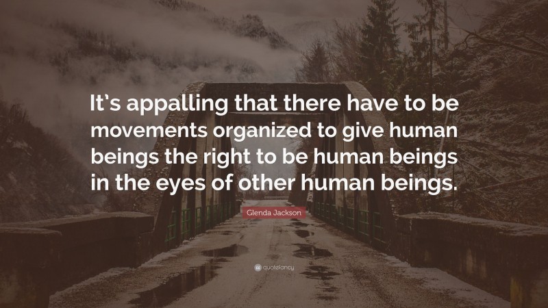 Glenda Jackson Quote: “It’s appalling that there have to be movements organized to give human beings the right to be human beings in the eyes of other human beings.”