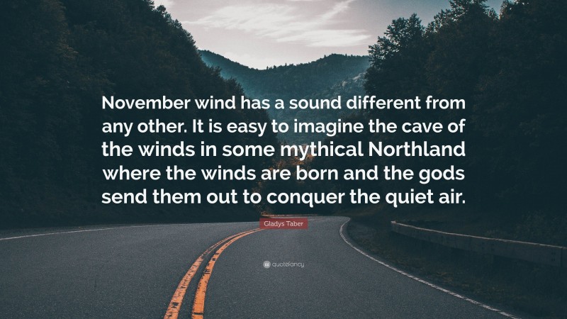 Gladys Taber Quote: “November wind has a sound different from any other. It is easy to imagine the cave of the winds in some mythical Northland where the winds are born and the gods send them out to conquer the quiet air.”