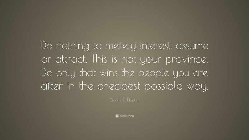 Claude C. Hopkins Quote: “Do nothing to merely interest, assume or attract. This is not your province. Do only that wins the people you are after in the cheapest possible way.”