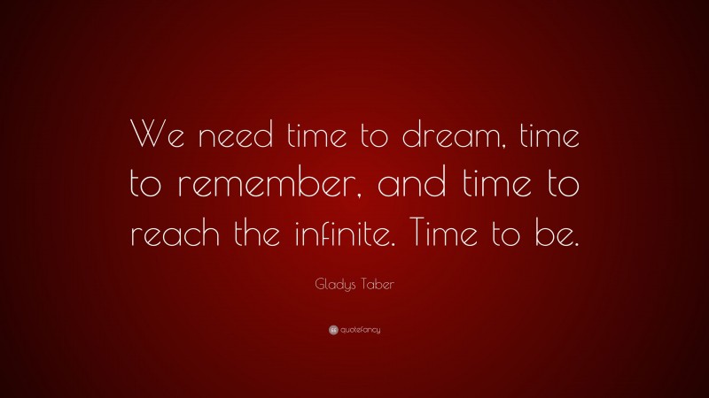 Gladys Taber Quote: “We need time to dream, time to remember, and time to reach the infinite. Time to be.”