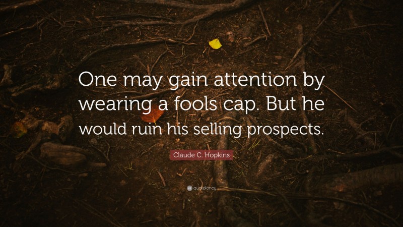 Claude C. Hopkins Quote: “One may gain attention by wearing a fools cap. But he would ruin his selling prospects.”