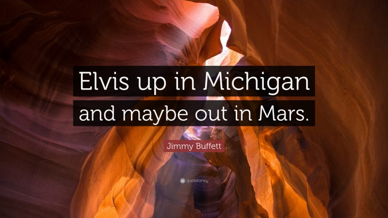 Jimmy Buffett Quote: “Elvis up in Michigan and maybe out in Mars.”