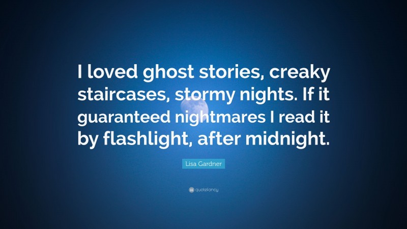 Lisa Gardner Quote: “I loved ghost stories, creaky staircases, stormy nights. If it guaranteed nightmares I read it by flashlight, after midnight.”