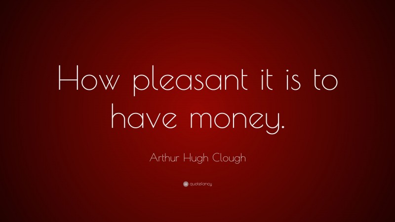 Arthur Hugh Clough Quote: “How pleasant it is to have money.”