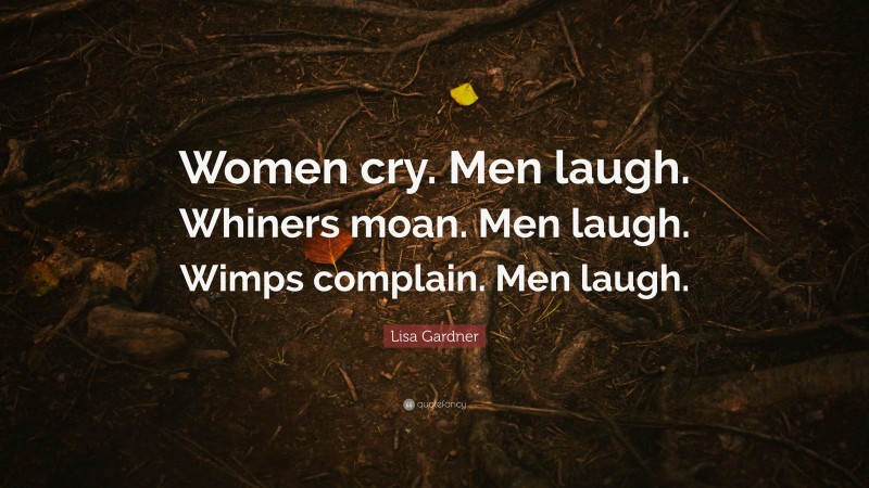 Lisa Gardner Quote: “Women cry. Men laugh. Whiners moan. Men laugh. Wimps complain. Men laugh.”