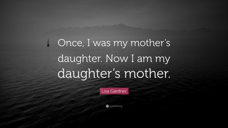 Lisa Gardner Quote: “Once, I was my mother’s daughter. Now I am my daughter’s mother.”