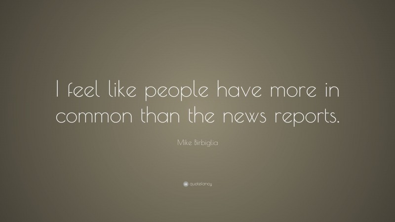 Mike Birbiglia Quote: “I feel like people have more in common than the news reports.”