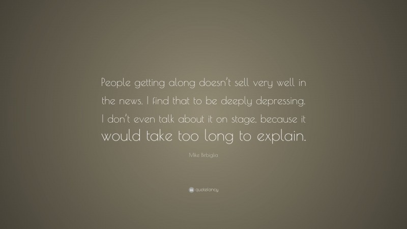 Mike Birbiglia Quote: “People getting along doesn’t sell very well in the news. I find that to be deeply depressing. I don’t even talk about it on stage, because it would take too long to explain.”
