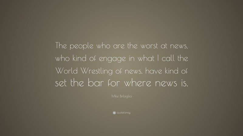 Mike Birbiglia Quote: “The people who are the worst at news, who kind of engage in what I call the World Wrestling of news, have kind of set the bar for where news is.”