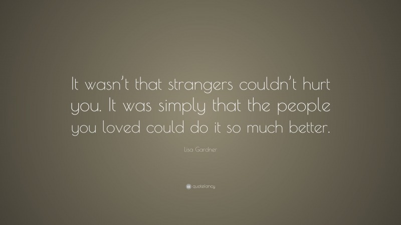 Lisa Gardner Quote: “It wasn’t that strangers couldn’t hurt you. It was simply that the people you loved could do it so much better.”