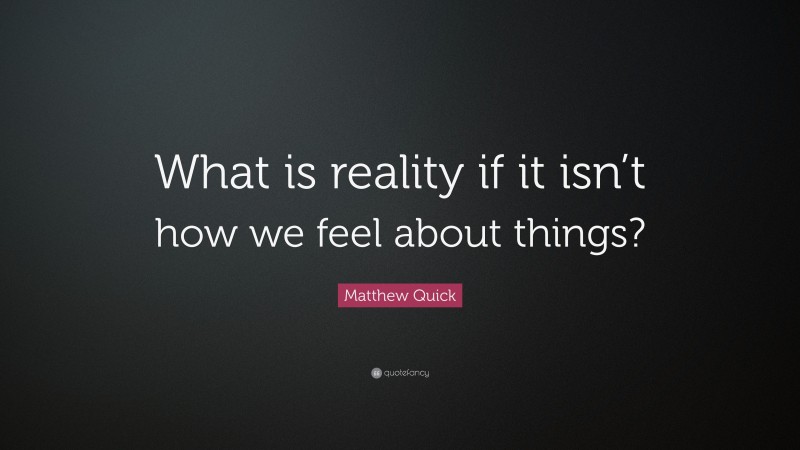 Matthew Quick Quote: “What is reality if it isn’t how we feel about things?”