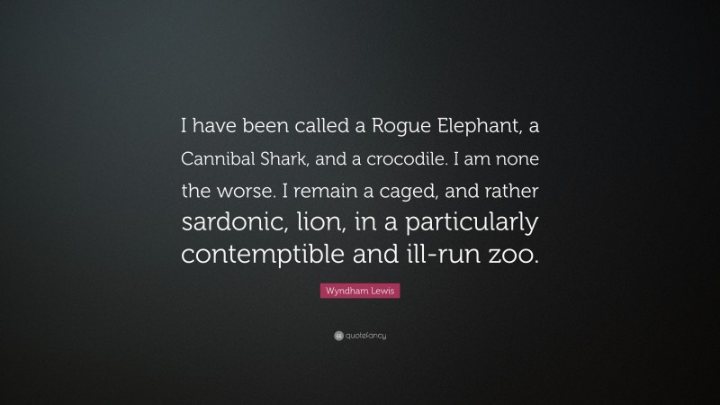 Wyndham Lewis Quote: “I have been called a Rogue Elephant, a Cannibal Shark, and a crocodile. I am none the worse. I remain a caged, and rather sardonic, lion, in a particularly contemptible and ill-run zoo.”