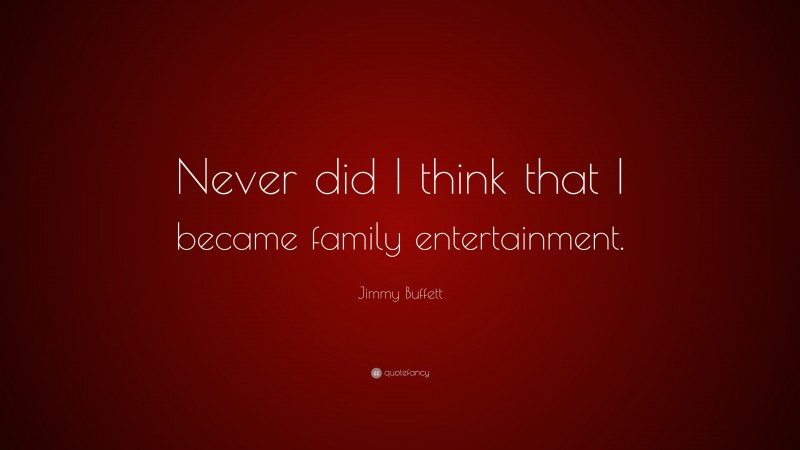 Jimmy Buffett Quote: “Never did I think that I became family entertainment.”