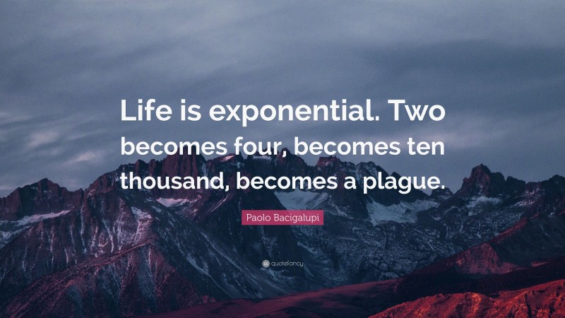 Paolo Bacigalupi Quote: “Life is exponential. Two becomes four, becomes ten thousand, becomes a plague.”