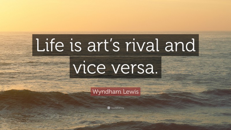 Wyndham Lewis Quote: “Life is art’s rival and vice versa.”