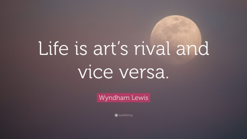 Wyndham Lewis Quote: “Life is art’s rival and vice versa.”