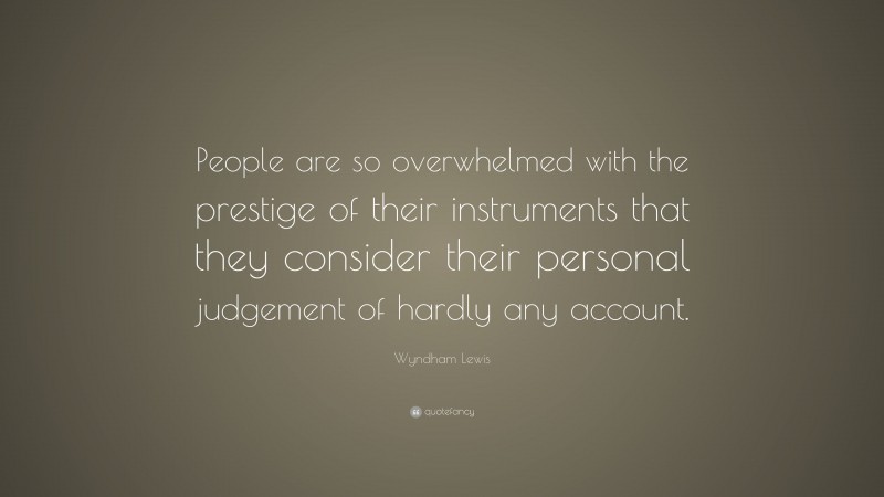 Wyndham Lewis Quote: “People are so overwhelmed with the prestige of their instruments that they consider their personal judgement of hardly any account.”