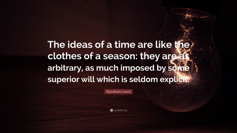 Wyndham Lewis Quote: “The ideas of a time are like the clothes of a season: they are as arbitrary, as much imposed by some superior will which is seldom explicit.”