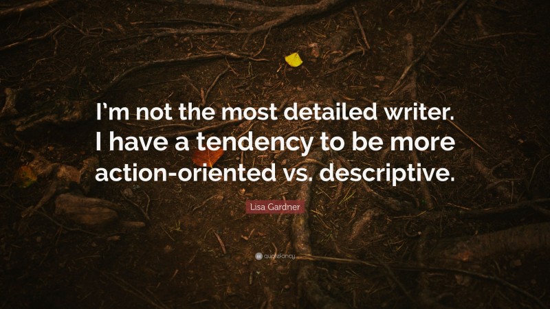 Lisa Gardner Quote: “I’m not the most detailed writer. I have a tendency to be more action-oriented vs. descriptive.”