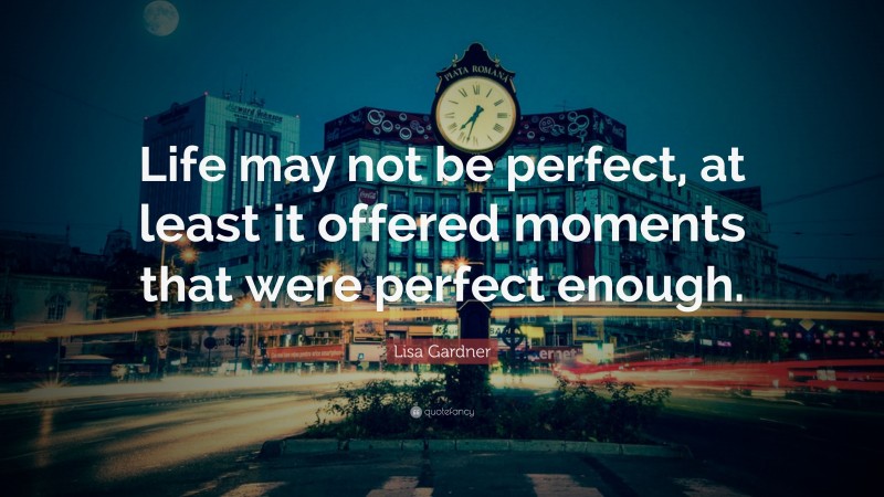 Lisa Gardner Quote: “Life may not be perfect, at least it offered moments that were perfect enough.”