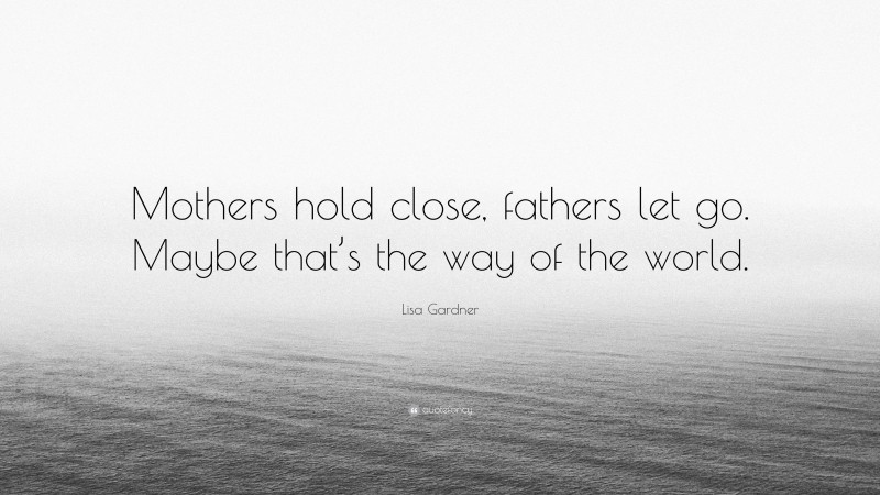 Lisa Gardner Quote: “Mothers hold close, fathers let go. Maybe that’s the way of the world.”