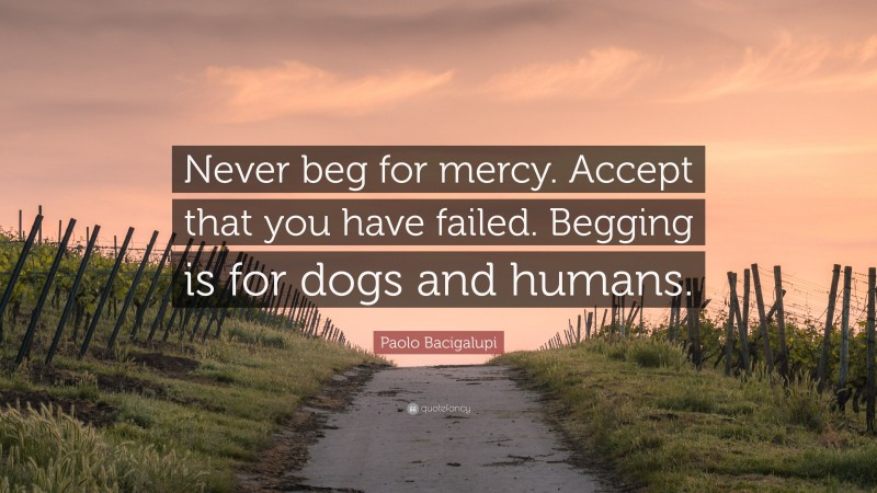 Paolo Bacigalupi Quote: “Never beg for mercy. Accept that you have failed. Begging is for dogs and humans.”