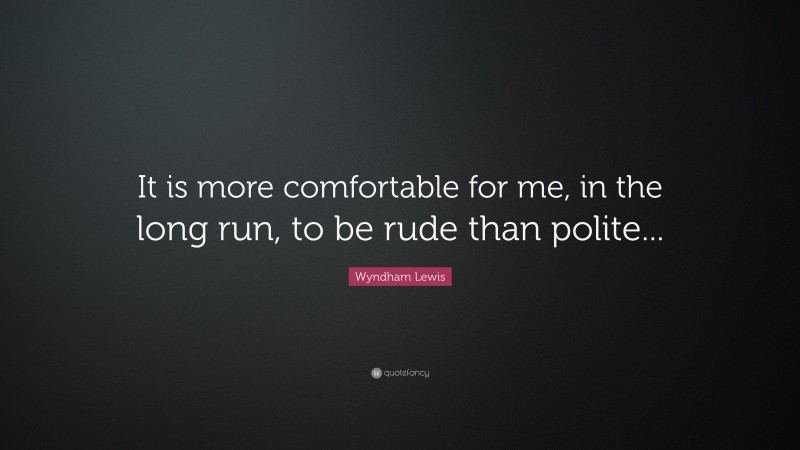 Wyndham Lewis Quote: “It is more comfortable for me, in the long run, to be rude than polite...”
