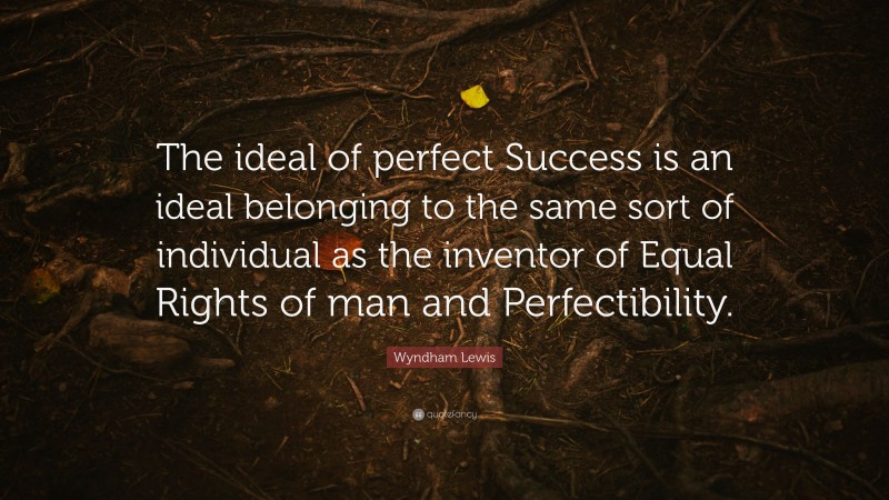 Wyndham Lewis Quote: “The ideal of perfect Success is an ideal belonging to the same sort of individual as the inventor of Equal Rights of man and Perfectibility.”