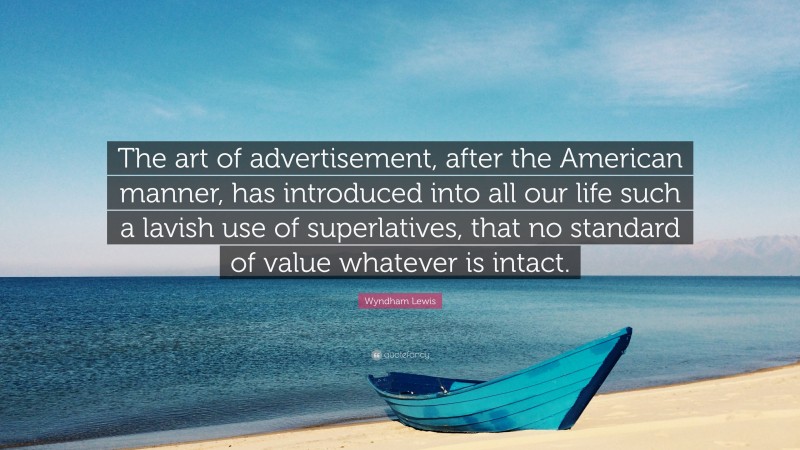 Wyndham Lewis Quote: “The art of advertisement, after the American manner, has introduced into all our life such a lavish use of superlatives, that no standard of value whatever is intact.”