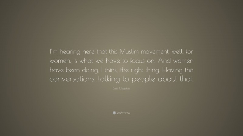 Dalia Mogahed Quote: “I’m hearing here that this Muslim movement, well, for women, is what we have to focus on. And women have been doing, I think, the right thing. Having the conversations, talking to people about that.”