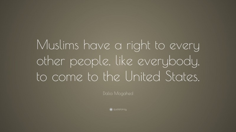 Dalia Mogahed Quote: “Muslims have a right to every other people, like everybody, to come to the United States.”