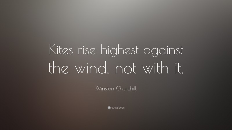 Winston Churchill Quote: “Kites rise highest against the wind, not with it.”
