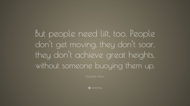 Elizabeth Wein Quote: “But people need lift, too. People don’t get moving, they don’t soar, they don’t achieve great heights, without someone buoying them up.”