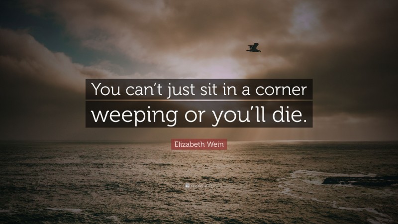Elizabeth Wein Quote: “You can’t just sit in a corner weeping or you’ll die.”