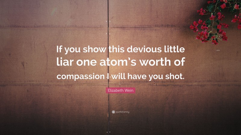 Elizabeth Wein Quote: “If you show this devious little liar one atom’s worth of compassion I will have you shot.”