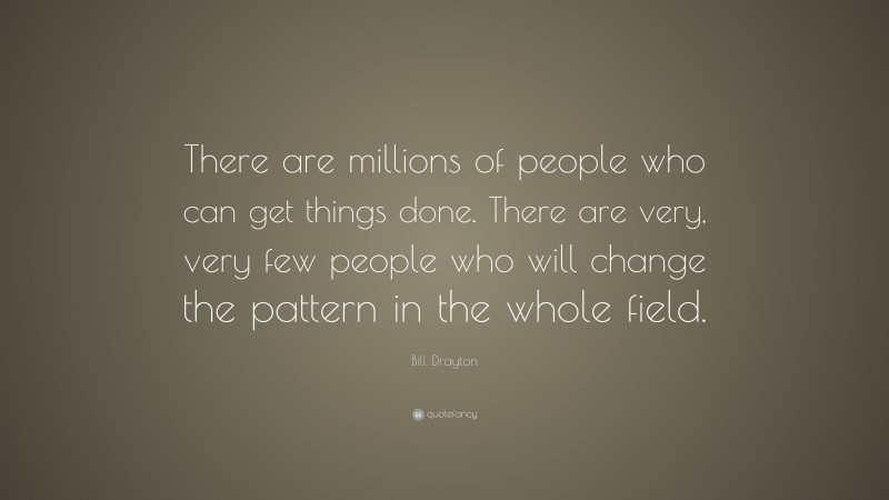 Bill Drayton Quote: “There are millions of people who can get things done. There are very, very few people who will change the pattern in the whole field.”