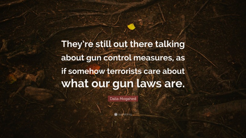 Dalia Mogahed Quote: “They’re still out there talking about gun control measures, as if somehow terrorists care about what our gun laws are.”