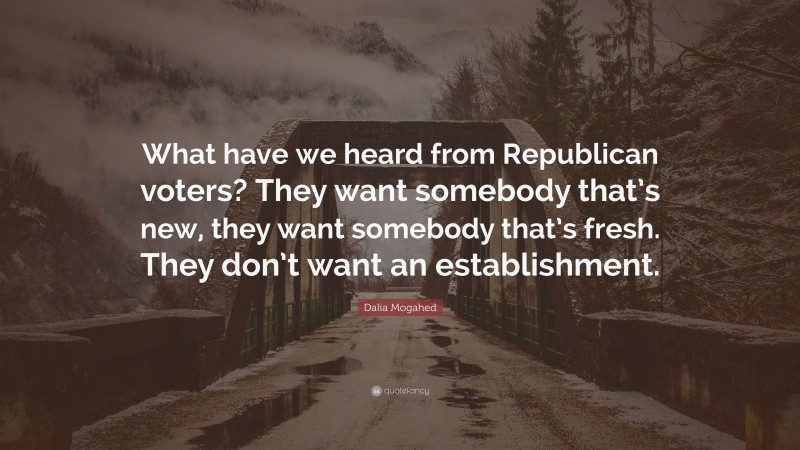 Dalia Mogahed Quote: “What have we heard from Republican voters? They want somebody that’s new, they want somebody that’s fresh. They don’t want an establishment.”