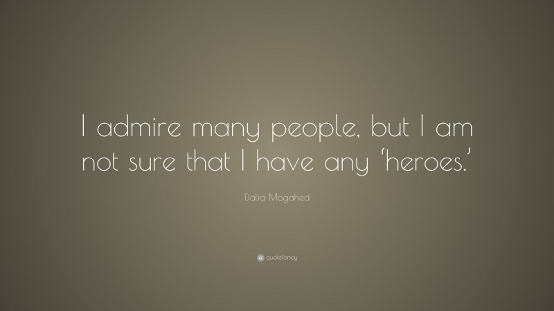 Dalia Mogahed Quote: “I admire many people, but I am not sure that I have any ‘heroes.’”