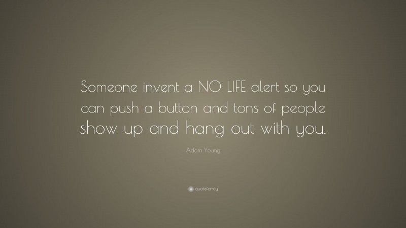 Adam Young Quote: “Someone invent a NO LIFE alert so you can push a button and tons of people show up and hang out with you.”