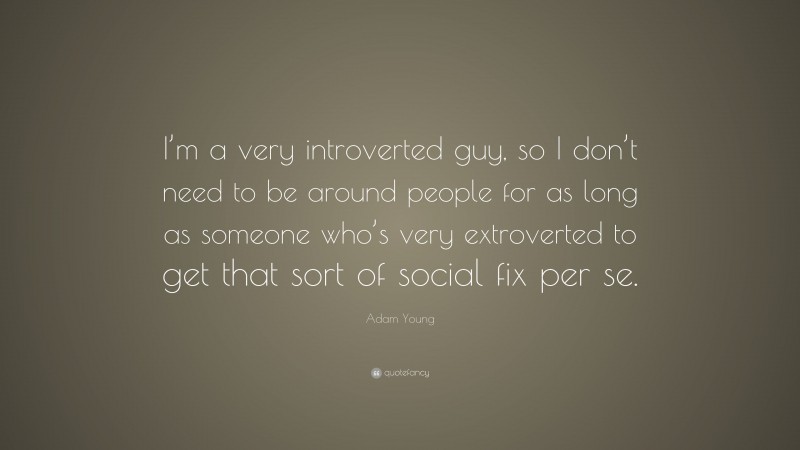 Adam Young Quote: “I’m a very introverted guy, so I don’t need to be around people for as long as someone who’s very extroverted to get that sort of social fix per se.”