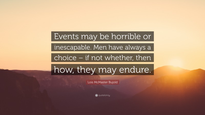 Lois McMaster Bujold Quote: “Events may be horrible or inescapable. Men have always a choice – if not whether, then how, they may endure.”