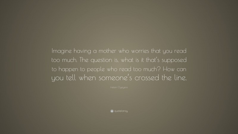 Helen Oyeyemi Quote: “Imagine having a mother who worries that you read too much. The question is, what is it that’s supposed to happen to people who read too much? How can you tell when someone’s crossed the line.”