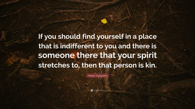 Helen Oyeyemi Quote: “If you should find yourself in a place that is indifferent to you and there is someone there that your spirit stretches to, then that person is kin.”