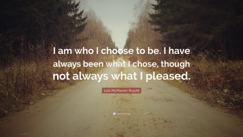 Lois McMaster Bujold Quote: “I am who I choose to be. I have always been what I chose, though not always what I pleased.”