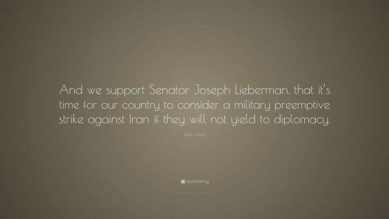 John Hagee Quote: “And we support Senator Joseph Lieberman, that it’s time for our country to consider a military preemptive strike against Iran if they will not yield to diplomacy.”