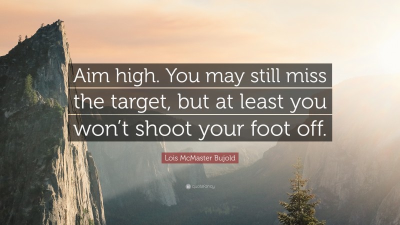 Lois McMaster Bujold Quote: “Aim high. You may still miss the target, but at least you won’t shoot your foot off.”