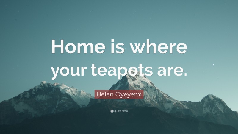 Helen Oyeyemi Quote: “Home is where your teapots are.”